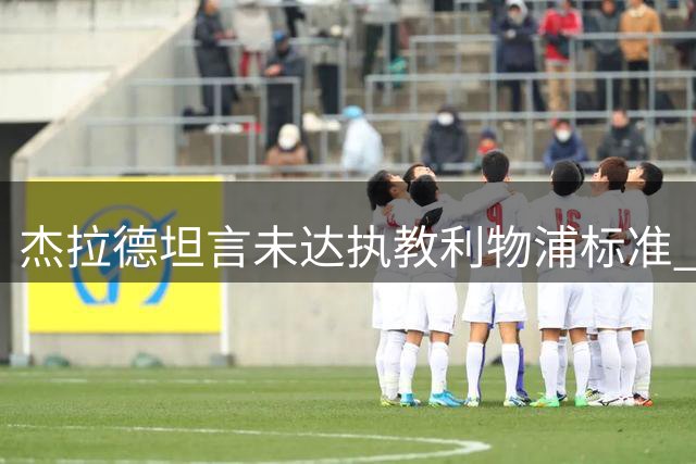 杰拉德坦言未达执教利物浦标准 愿以助教身份回归
